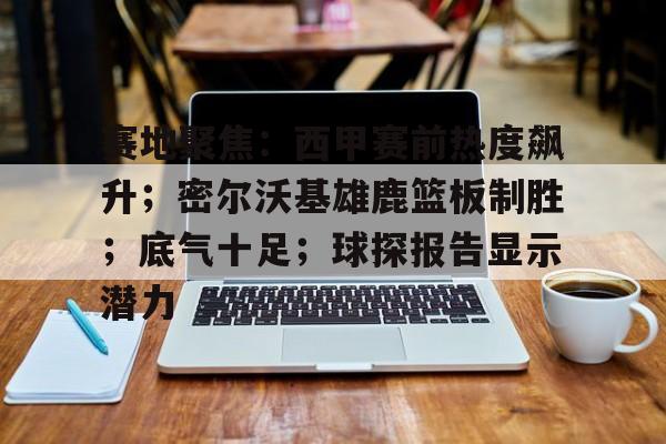 mk体育官网入口-赛地聚焦：西甲赛前热度飙升；密尔沃基雄鹿篮板制胜；底气十足；球探报告显示潜力