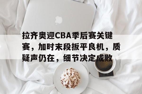 mk体育登录-拉齐奥迎CBA季后赛关键赛，加时末段扳平良机，质疑声仍在，细节决定成败